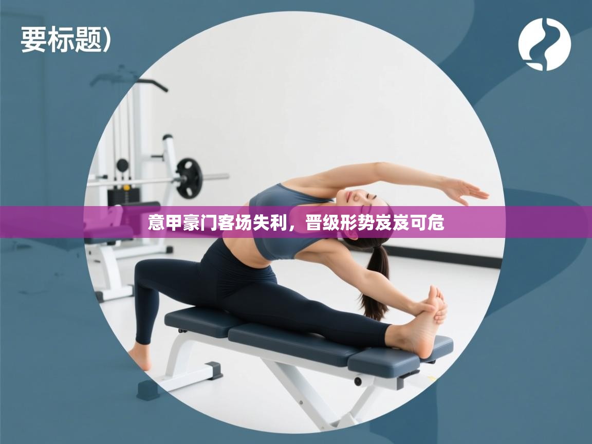 意甲豪门客场失利，晋级形势岌岌可危  第2张