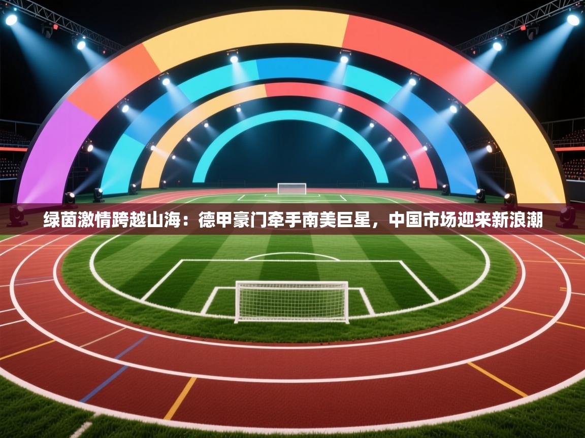 绿茵激情跨越山海：德甲豪门牵手南美巨星，中国市场迎来新浪潮