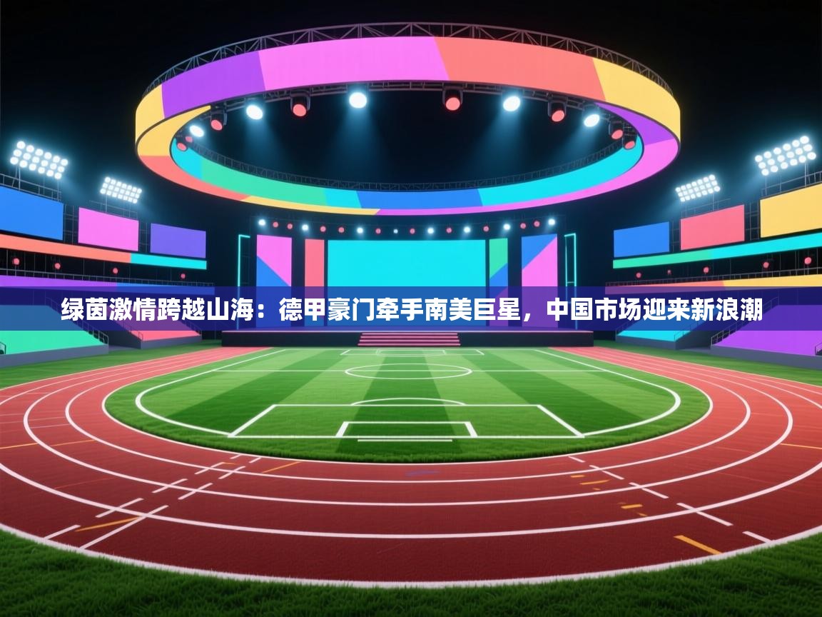 绿茵激情跨越山海：德甲豪门牵手南美巨星，中国市场迎来新浪潮  第2张