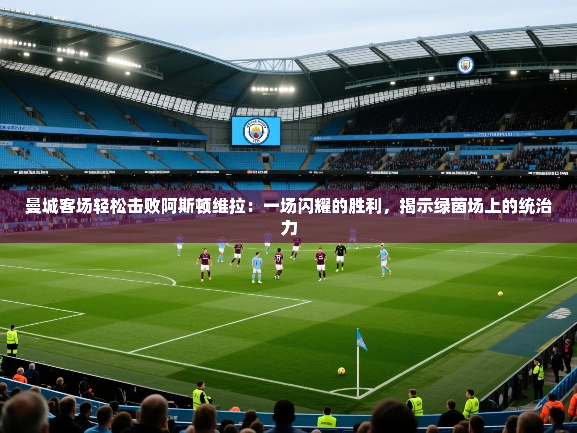 曼城客场轻松击败阿斯顿维拉：一场闪耀的胜利，揭示绿茵场上的统治力