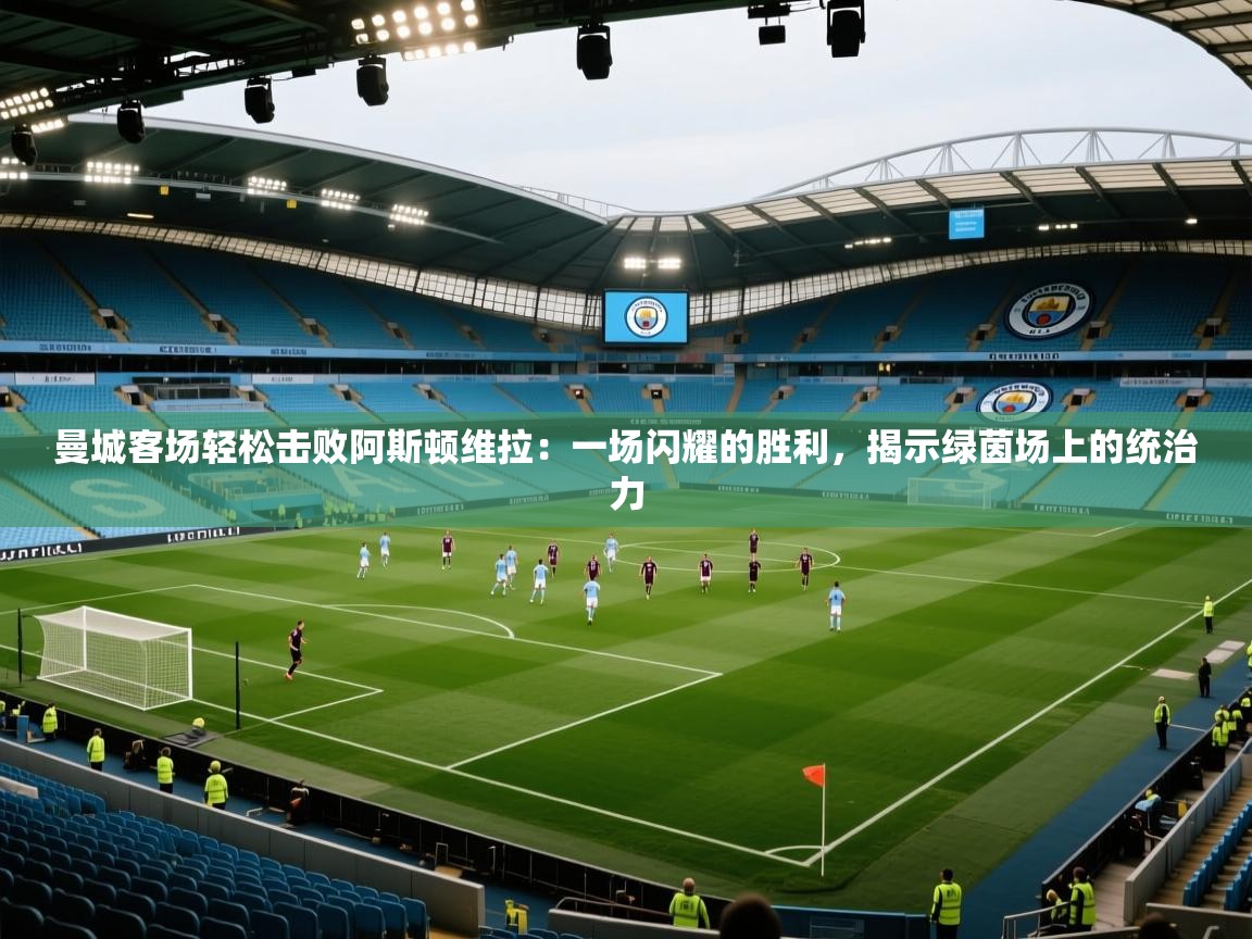 曼城客场轻松击败阿斯顿维拉：一场闪耀的胜利，揭示绿茵场上的统治力  第2张