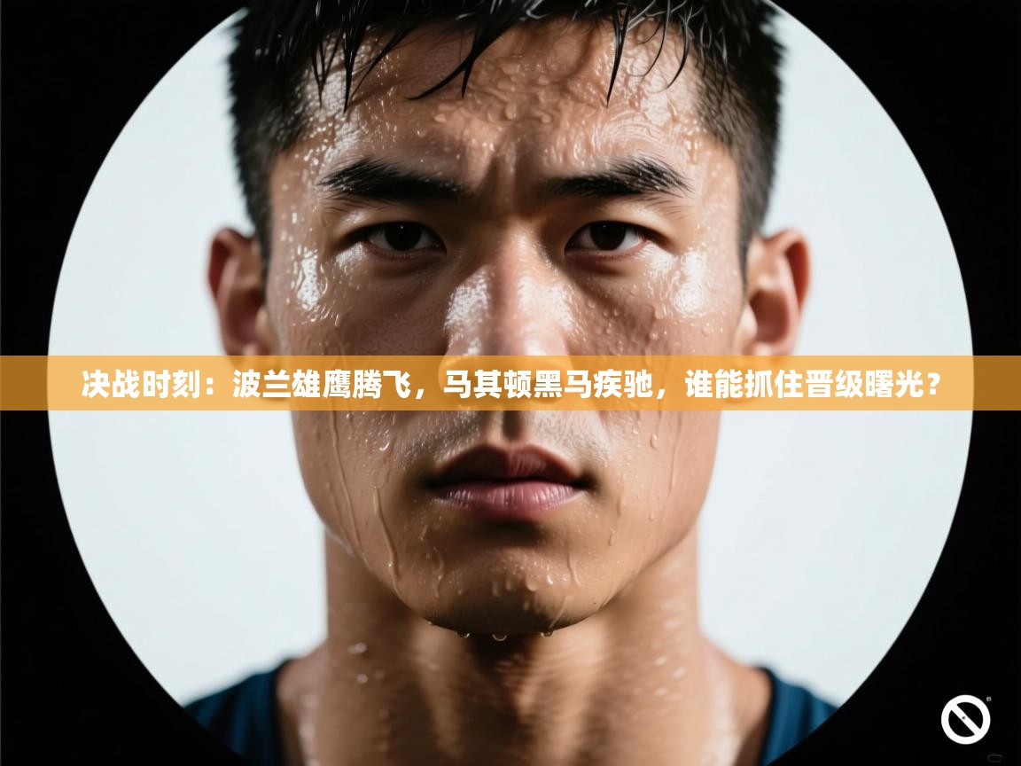 决战时刻：波兰雄鹰腾飞，马其顿黑马疾驰，谁能抓住晋级曙光？